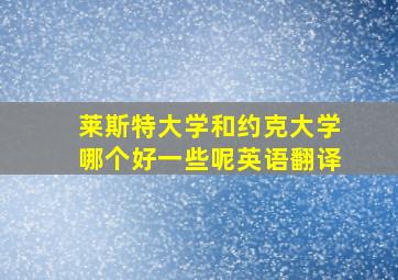 莱斯特大学和约克大学哪个好一些呢英语翻译