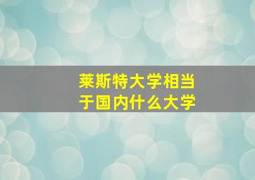 莱斯特大学相当于国内什么大学