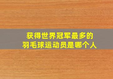 获得世界冠军最多的羽毛球运动员是哪个人