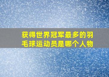 获得世界冠军最多的羽毛球运动员是哪个人物