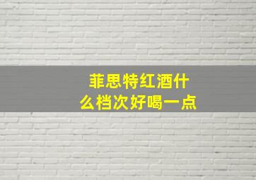 菲思特红酒什么档次好喝一点