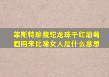 菲斯特珍藏蛇龙珠干红葡萄酒用来比喻女人是什么意思