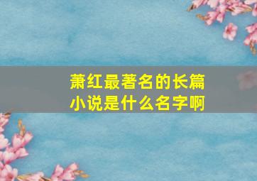 萧红最著名的长篇小说是什么名字啊