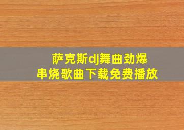 萨克斯dj舞曲劲爆串烧歌曲下载免费播放