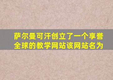 萨尔曼可汗创立了一个享誉全球的教学网站该网站名为