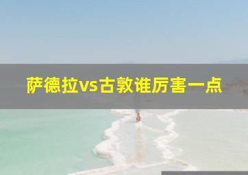 萨德拉vs古敦谁厉害一点