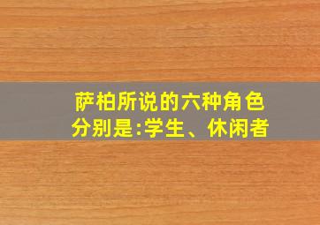 萨柏所说的六种角色分别是:学生、休闲者