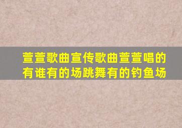 萱萱歌曲宣传歌曲萱萱唱的有谁有的场跳舞有的钓鱼场