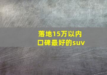 落地15万以内口碑最好的suv