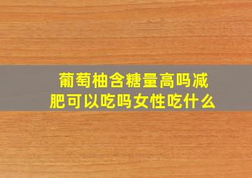 葡萄柚含糖量高吗减肥可以吃吗女性吃什么