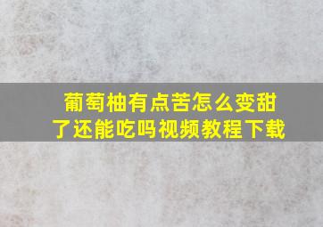 葡萄柚有点苦怎么变甜了还能吃吗视频教程下载