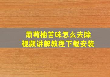 葡萄柚苦味怎么去除视频讲解教程下载安装