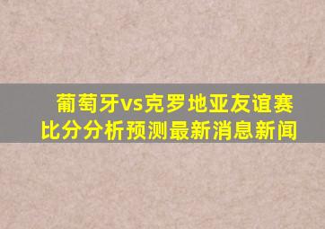 葡萄牙vs克罗地亚友谊赛比分分析预测最新消息新闻