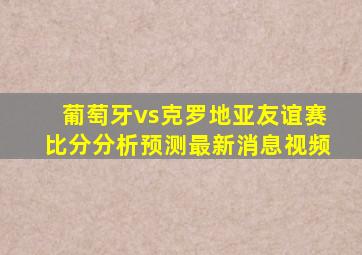 葡萄牙vs克罗地亚友谊赛比分分析预测最新消息视频