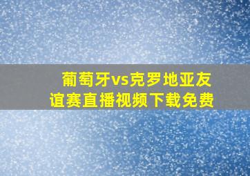 葡萄牙vs克罗地亚友谊赛直播视频下载免费