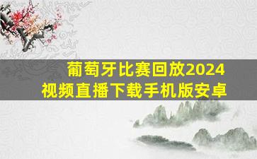 葡萄牙比赛回放2024视频直播下载手机版安卓