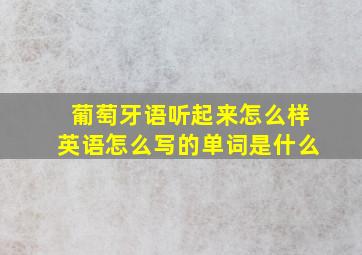 葡萄牙语听起来怎么样英语怎么写的单词是什么