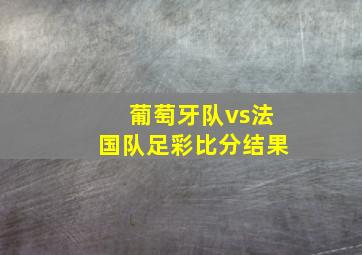 葡萄牙队vs法国队足彩比分结果