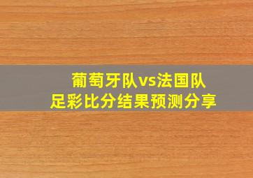 葡萄牙队vs法国队足彩比分结果预测分享