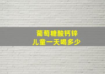 葡萄糖酸钙锌儿童一天喝多少