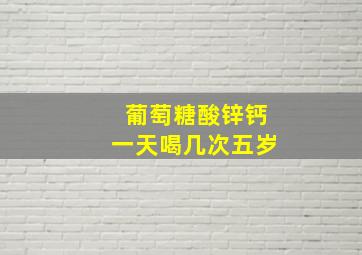 葡萄糖酸锌钙一天喝几次五岁