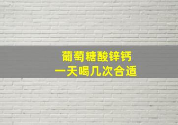 葡萄糖酸锌钙一天喝几次合适