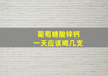 葡萄糖酸锌钙一天应该喝几支