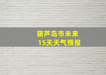 葫芦岛市未来15天天气预报