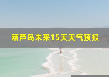 葫芦岛未来15天天气预报