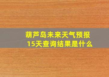 葫芦岛未来天气预报15天查询结果是什么