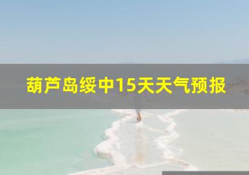 葫芦岛绥中15天天气预报