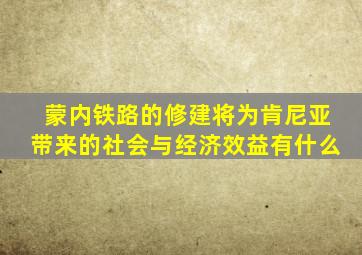 蒙内铁路的修建将为肯尼亚带来的社会与经济效益有什么