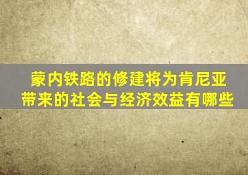 蒙内铁路的修建将为肯尼亚带来的社会与经济效益有哪些