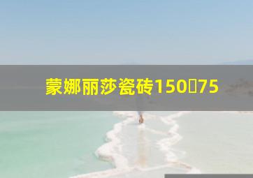 蒙娜丽莎瓷砖150✘75