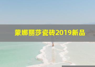 蒙娜丽莎瓷砖2019新品