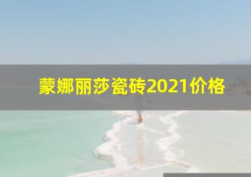 蒙娜丽莎瓷砖2021价格