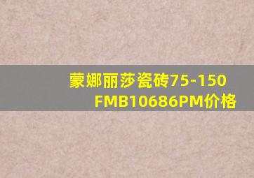 蒙娜丽莎瓷砖75-150FMB10686PM价格