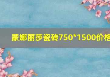 蒙娜丽莎瓷砖750*1500价格