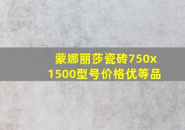 蒙娜丽莎瓷砖750x1500型号价格优等品