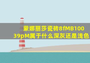 蒙娜丽莎瓷砖8fMB10039pM属于什么深灰还是浅色