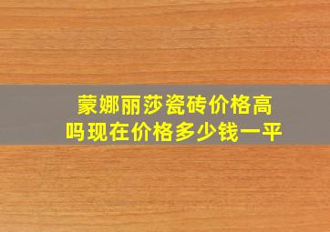 蒙娜丽莎瓷砖价格高吗现在价格多少钱一平