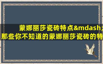 蒙娜丽莎瓷砖特点—那些你不知道的蒙娜丽莎瓷砖的特点