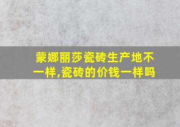 蒙娜丽莎瓷砖生产地不一样,瓷砖的价钱一样吗