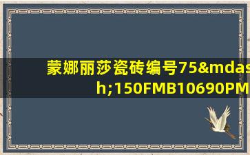 蒙娜丽莎瓷砖编号75—150FMB10690PM是啥子砖