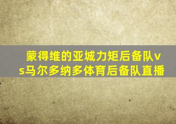 蒙得维的亚城力矩后备队vs马尔多纳多体育后备队直播