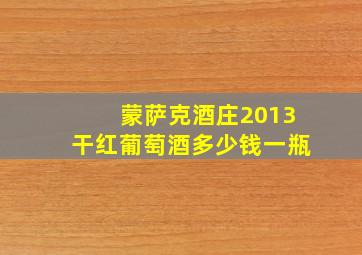 蒙萨克酒庄2013干红葡萄酒多少钱一瓶