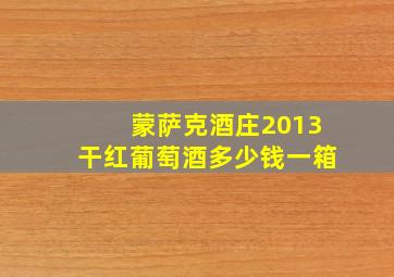 蒙萨克酒庄2013干红葡萄酒多少钱一箱