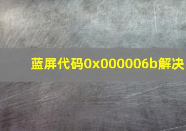 蓝屏代码0x000006b解决