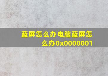 蓝屏怎么办电脑蓝屏怎么办0x0000001