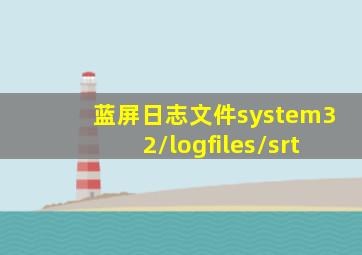 蓝屏日志文件system32/logfiles/srt